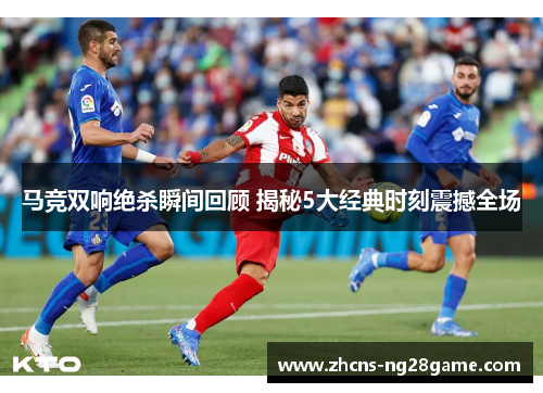 马竞双响绝杀瞬间回顾 揭秘5大经典时刻震撼全场 马竞双响绝杀瞬间回顾 揭秘5大经典时刻震撼全场