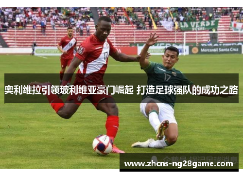 奥利维拉引领玻利维亚豪门崛起 打造足球强队的成功之路 奥利维拉引领玻利维亚豪门崛起 打造足球强队的成功之路