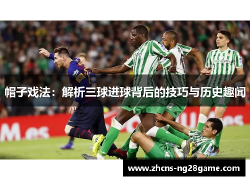 帽子戏法：解析三球进球背后的技巧与历史趣闻